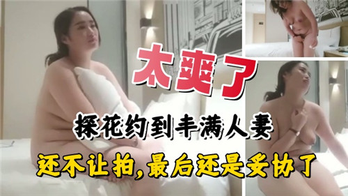 太爽了约到丰满人妻还不让拍最后还是妥协了